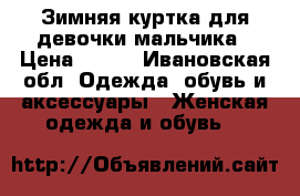 Зимняя куртка для девочки/мальчика › Цена ­ 700 - Ивановская обл. Одежда, обувь и аксессуары » Женская одежда и обувь   